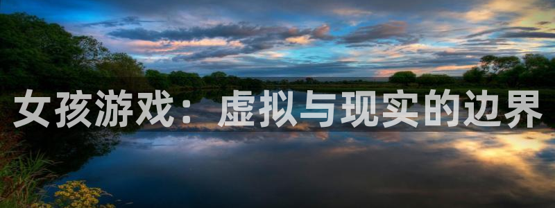 杏盛注册流程和入口：女孩游戏：虚拟与现实的边界