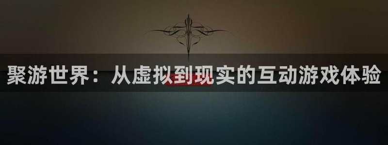 杏盛平台测速：聚游世界：从虚拟到现实的互动游戏体验