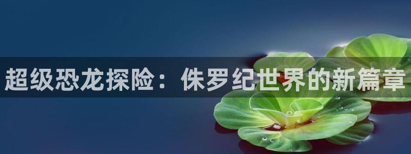 杏盛平台注册：超级恐龙探险：侏罗纪世界的新篇章