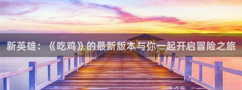 杏盛平台总代理：新英雄：《吃鸡》的最新版本与你一起开启冒险之