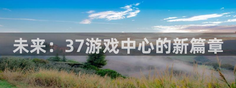 杏盛注册流程和入口：未来：37游戏中心的新篇章